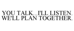 YOU TALK...I'LL LISTEN. WE'LL PLAN TOGETHER. trademark