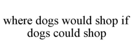 WHERE DOGS WOULD SHOP IF DOGS COULD SHOP trademark