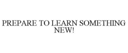 PREPARE TO LEARN SOMETHING NEW! trademark