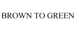 BROWN TO GREEN trademark