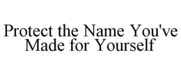 PROTECT THE NAME YOU'VE MADE FOR YOURSELF trademark