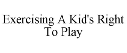 EXERCISING A KID'S RIGHT TO PLAY trademark