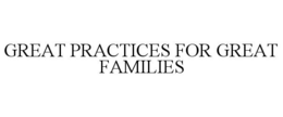 GREAT PRACTICES FOR GREAT FAMILIES trademark