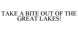 TAKE A BITE OUT OF THE GREAT LAKES! trademark