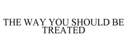 THE WAY YOU SHOULD BE TREATED trademark