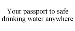 YOUR PASSPORT TO SAFE DRINKING WATER ANYWHERE trademark