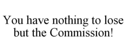 YOU HAVE NOTHING TO LOSE BUT THE COMMISSION! trademark