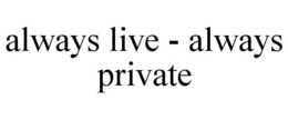 ALWAYS LIVE - ALWAYS PRIVATE trademark