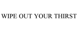 WIPE OUT YOUR THIRST trademark