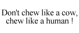 DON'T CHEW LIKE A COW, CHEW LIKE A HUMAN ! trademark