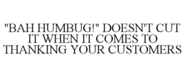 "BAH HUMBUG!" DOESN'T CUT IT WHEN IT COMES TO THANKING YOUR CUSTOMERS trademark