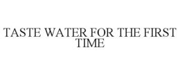TASTE WATER FOR THE FIRST TIME trademark
