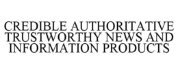 CREDIBLE AUTHORITATIVE TRUSTWORTHY NEWS AND INFORMATION PRODUCTS trademark