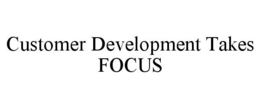 CUSTOMER DEVELOPMENT TAKES FOCUS trademark