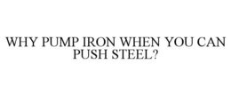 WHY PUMP IRON WHEN YOU CAN PUSH STEEL? trademark