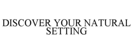 DISCOVER YOUR NATURAL SETTING trademark