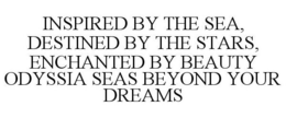 INSPIRED BY THE SEA, DESTINED BY THE STARS, ENCHANTED BY BEAUTY ODYSSIA SEAS BEYOND YOUR DREAMS trademark
