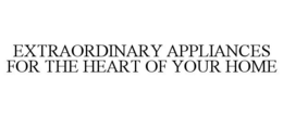 EXTRAORDINARY APPLIANCES FOR THE HEART OF YOUR HOME trademark
