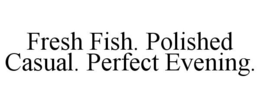 FRESH FISH. POLISHED CASUAL. PERFECT EVENING. trademark