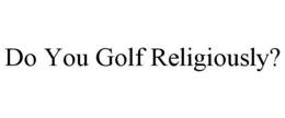 DO YOU GOLF RELIGIOUSLY? trademark