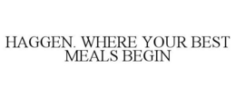 HAGGEN. WHERE YOUR BEST MEALS BEGIN trademark