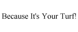 BECAUSE IT'S YOUR TURF! trademark