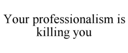 YOUR PROFESSIONALISM IS KILLING YOU trademark