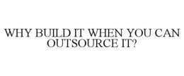 WHY BUILD IT WHEN YOU CAN OUTSOURCE IT? trademark