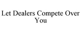 LET DEALERS COMPETE OVER YOU trademark