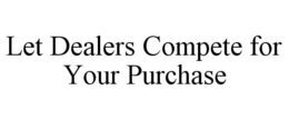 LET DEALERS COMPETE FOR YOUR PURCHASE trademark