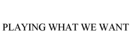PLAYING WHAT WE WANT trademark