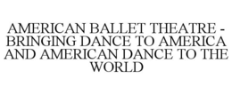 AMERICAN BALLET THEATRE - BRINGING DANCE TO AMERICA AND AMERICAN DANCE TO THE WORLD trademark