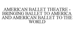 AMERICAN BALLET THEATRE - BRINGING BALLET TO AMERICA AND AMERICAN BALLET TO THE WORLD trademark