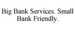 BIG BANK SERVICES. SMALL BANK FRIENDLY. trademark