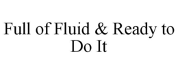 FULL OF FLUID & READY TO DO IT trademark