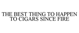 THE BEST THING TO HAPPEN TO CIGARS SINCE FIRE trademark