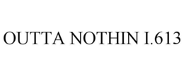 OUTTA NOTHIN I.613 trademark