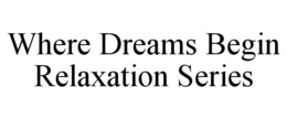 WHERE DREAMS BEGIN RELAXATION SERIES trademark