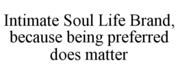 INTIMATE SOUL LIFE BRAND, BECAUSE BEING PREFERRED DOES MATTER trademark