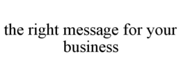 THE RIGHT MESSAGE FOR YOUR BUSINESS trademark
