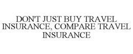 DON'T JUST BUY TRAVEL INSURANCE, COMPARE TRAVEL INSURANCE trademark