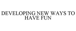 DEVELOPING NEW WAYS TO HAVE FUN trademark