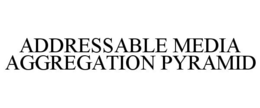 ADDRESSABLE MEDIA AGGREGATION PYRAMID trademark