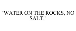 "WATER ON THE ROCKS, NO SALT." trademark