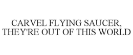 CARVEL FLYING SAUCER, THEY'RE OUT OF THIS WORLD trademark