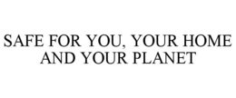 SAFE FOR YOU, YOUR HOME AND YOUR PLANET trademark