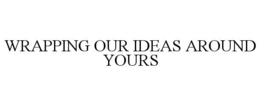 WRAPPING OUR IDEAS AROUND YOURS trademark