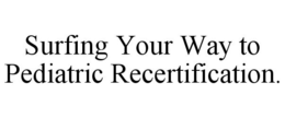 SURFING YOUR WAY TO PEDIATRIC RECERTIFICATION trademark
