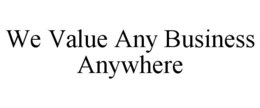 WE VALUE ANY BUSINESS ANYWHERE trademark