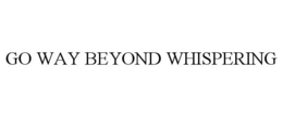 GO WAY BEYOND WHISPERING trademark